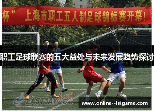 职工足球联赛的五大益处与未来发展趋势探讨