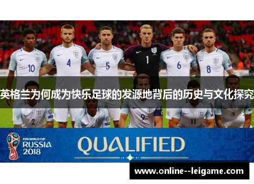英格兰为何成为快乐足球的发源地背后的历史与文化探究