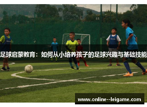 足球启蒙教育：如何从小培养孩子的足球兴趣与基础技能