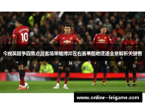今晚英超争四焦点战客场策略博弈左右赛果前瞻速递全景解析关键看