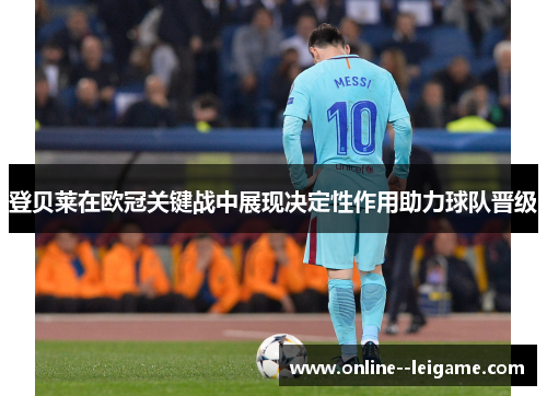 登贝莱在欧冠关键战中展现决定性作用助力球队晋级