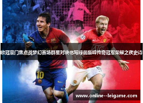 欧冠豪门焦点战梦幻赛场群星对决书写绿茵巅峰传奇冠军荣耀之夜史诗