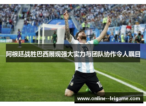 阿根廷战胜巴西展现强大实力与团队协作令人瞩目