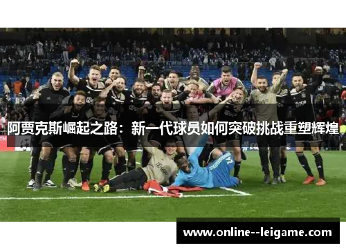 阿贾克斯崛起之路：新一代球员如何突破挑战重塑辉煌