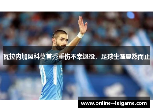 瓦拉内加盟科莫首秀重伤不幸退役，足球生涯戛然而止