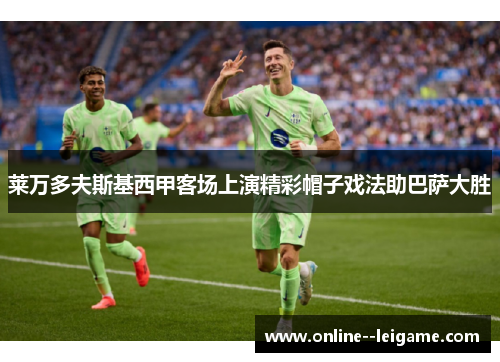 莱万多夫斯基西甲客场上演精彩帽子戏法助巴萨大胜 莱万多夫斯基西甲客场上演精彩帽子戏法助巴萨大胜