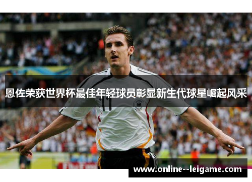 恩佐荣获世界杯最佳年轻球员彰显新生代球星崛起风采