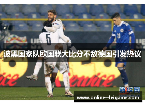 波黑国家队欧国联大比分不敌德国引发热议