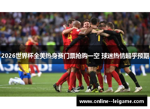 2026世界杯全美热身赛门票抢购一空 球迷热情超乎预期