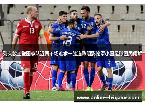 列支敦士登国家队近四十场难求一胜连败阴影笼罩小国足球困局何解