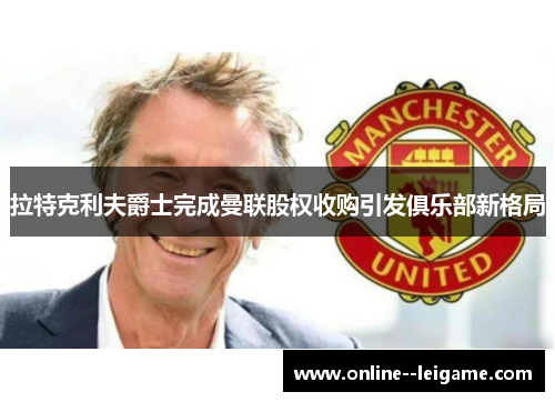 拉特克利夫爵士完成曼联股权收购引发俱乐部新格局 拉特克利夫爵士完成曼联股权收购引发俱乐部新格局
