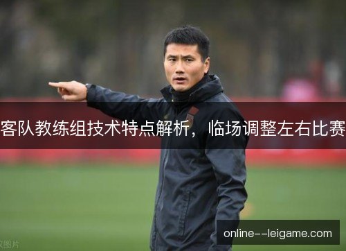 客队教练组技术特点解析,临场调整左右比赛 客队教练组技术特点解析,临场调整左右比赛