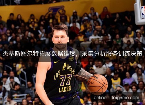 杰基斯图尔特拓展数据维度,采集分析服务训练决策 杰基斯图尔特拓展数据维度,采集分析服务训练决策