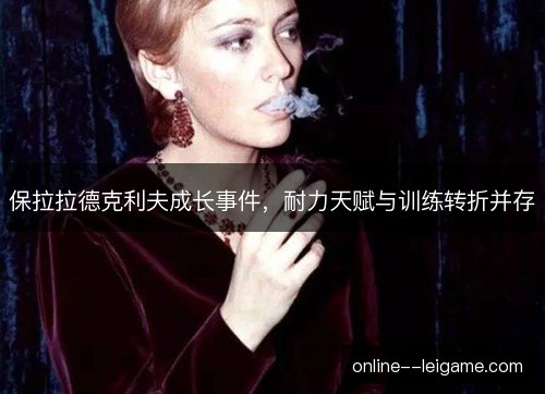 保拉拉德克利夫成长事件,耐力天赋与训练转折并存 保拉拉德克利夫成长事件,耐力天赋与训练转折并存